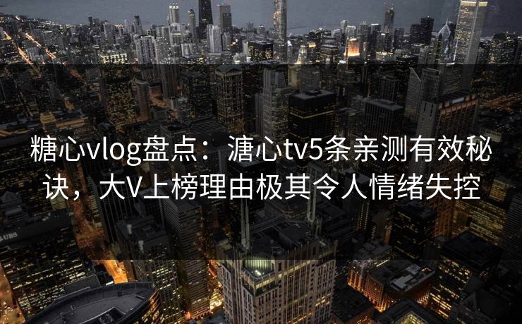 糖心vlog盘点：溏心tv5条亲测有效秘诀，大V上榜理由极其令人情绪失控