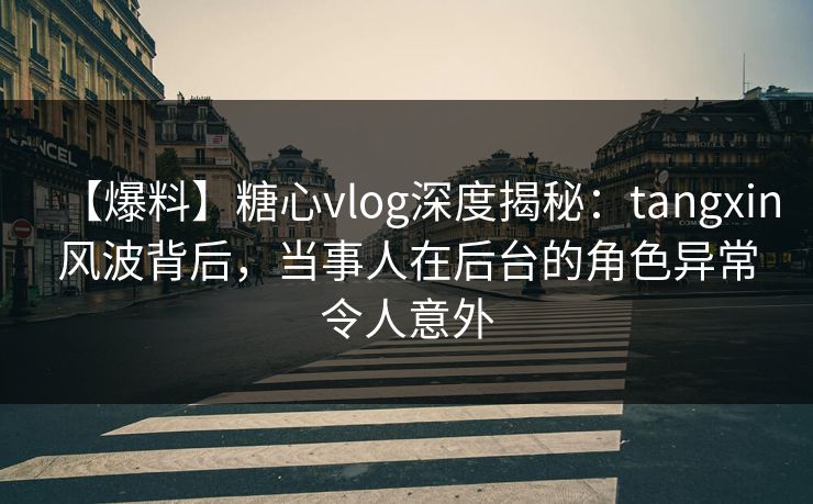 【爆料】糖心vlog深度揭秘:tangxin风波背后,当事人在后台的角色异常令人意外 【爆料】糖心vlog深度揭秘:tangxin风波背后,当事人在后台的角色异常令人意外