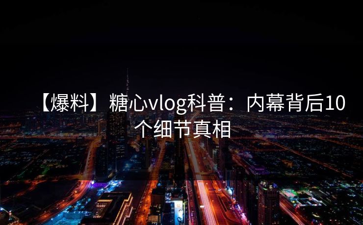 【爆料】糖心vlog科普:内幕背后10个细节真相 【爆料】糖心vlog科普:内幕背后10个细节真相
