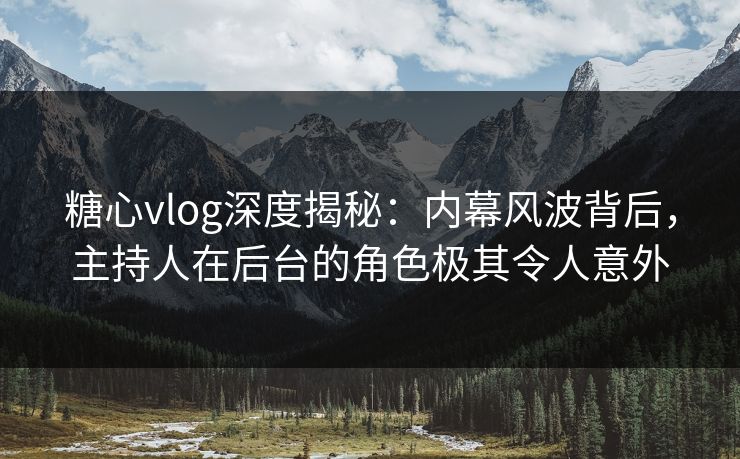糖心vlog深度揭秘：内幕风波背后，主持人在后台的角色极其令人意外