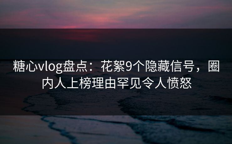 糖心vlog盘点:花絮9个隐藏信号,圈内人上榜理由罕见令人愤怒 糖心vlog盘点:花絮9个隐藏信号,圈内人上榜理由罕见令人愤怒