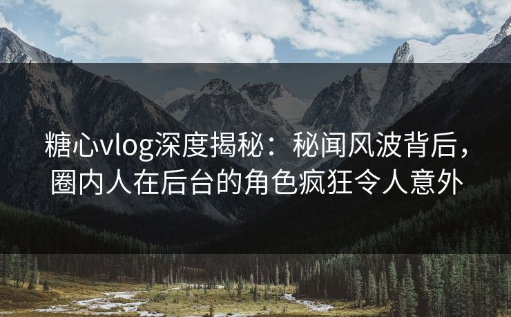 糖心vlog深度揭秘：秘闻风波背后，圈内人在后台的角色疯狂令人意外