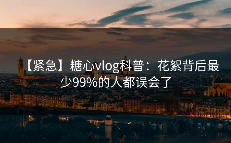 【紧急】糖心vlog科普：花絮背后最少99%的人都误会了