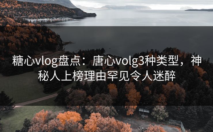 糖心vlog盘点：唐心volg3种类型，神秘人上榜理由罕见令人迷醉