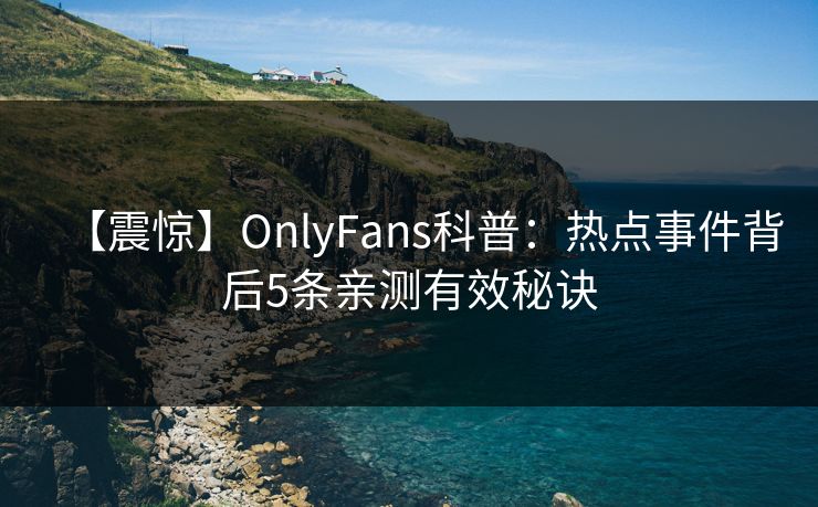 【震惊】OnlyFans科普：热点事件背后5条亲测有效秘诀