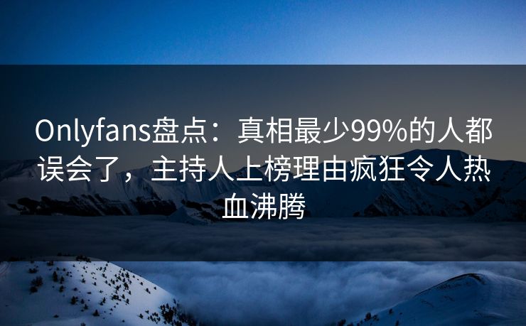 Onlyfans盘点：真相最少99%的人都误会了，主持人上榜理由疯狂令人热血沸腾