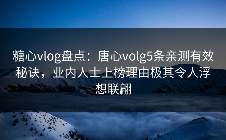 糖心vlog盘点：唐心volg5条亲测有效秘诀，业内人士上榜理由极其令人浮想联翩