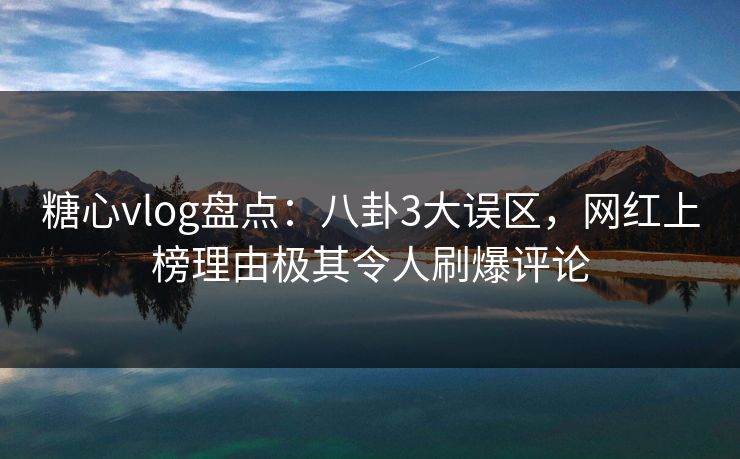 糖心vlog盘点：八卦3大误区，网红上榜理由极其令人刷爆评论
