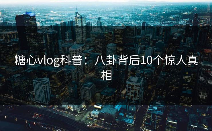 糖心vlog科普:八卦背后10个惊人真相 糖心vlog科普:八卦背后10个惊人真相
