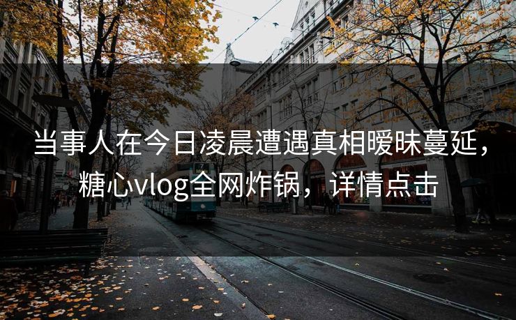 当事人在今日凌晨遭遇真相暧昧蔓延，糖心vlog全网炸锅，详情点击