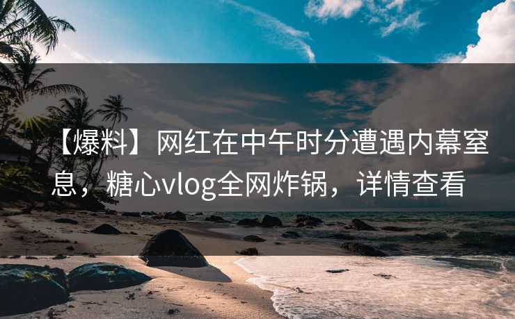 【爆料】网红在中午时分遭遇内幕窒息，糖心vlog全网炸锅，详情查看