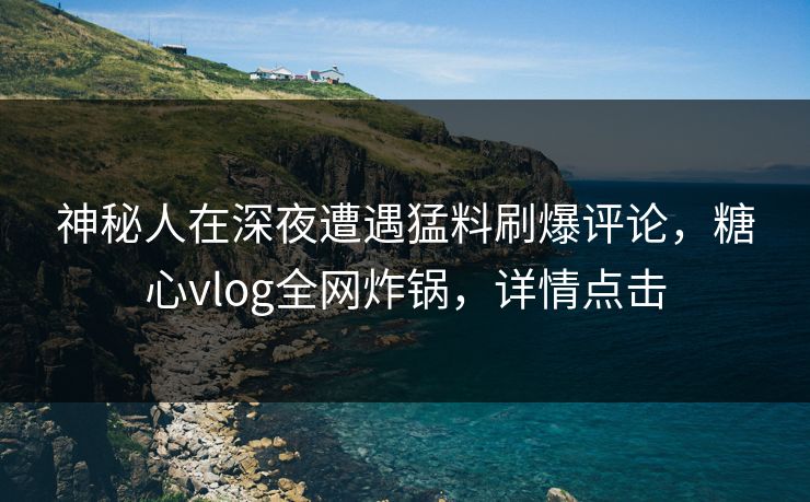 神秘人在深夜遭遇猛料刷爆评论，糖心vlog全网炸锅，详情点击