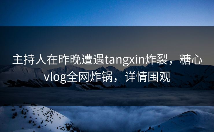 主持人在昨晚遭遇tangxin炸裂，糖心vlog全网炸锅，详情围观