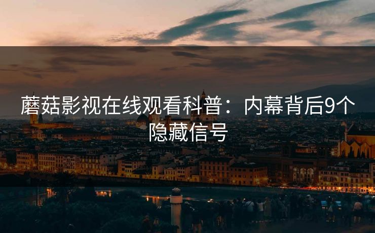 蘑菇影视在线观看科普：内幕背后9个隐藏信号
