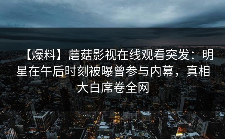 【爆料】蘑菇影视在线观看突发：明星在午后时刻被曝曾参与内幕，真相大白席卷全网