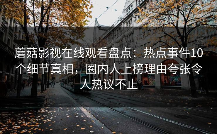 蘑菇影视在线观看盘点：热点事件10个细节真相，圈内人上榜理由夸张令人热议不止