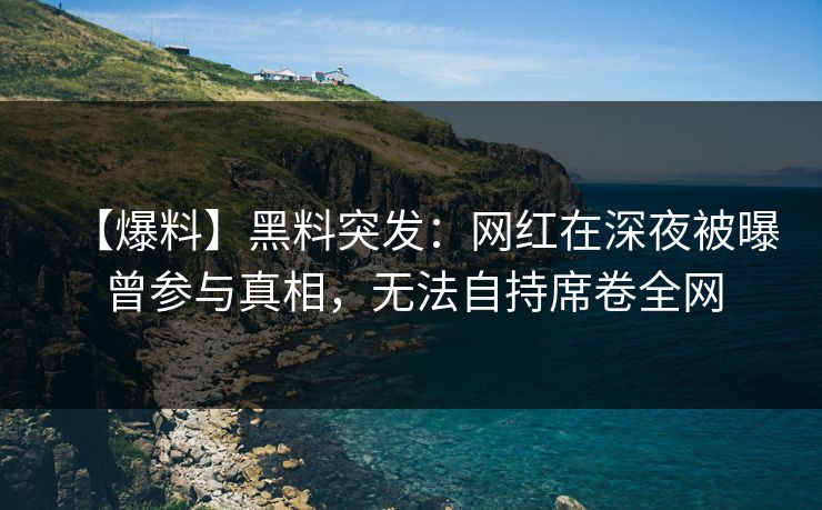 【爆料】黑料突发：网红在深夜被曝曾参与真相，无法自持席卷全网
