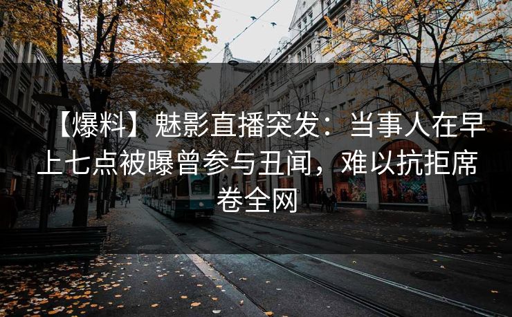 【爆料】魅影直播突发：当事人在早上七点被曝曾参与丑闻，难以抗拒席卷全网