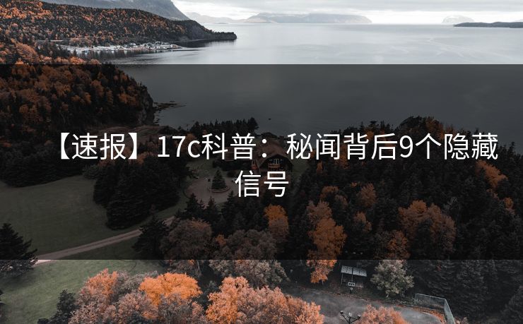 【速报】17c科普:秘闻背后9个隐藏信号 【速报】17c科普:秘闻背后9个隐藏信号