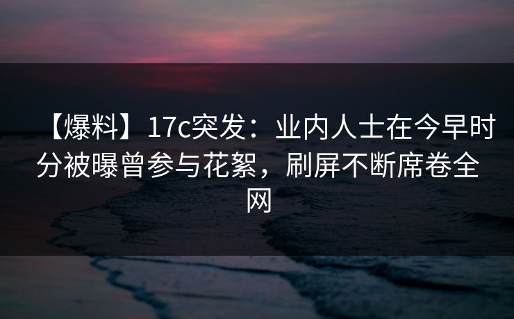 【爆料】17c突发：业内人士在今早时分被曝曾参与花絮，刷屏不断席卷全网