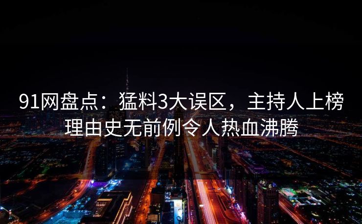 91网盘点：猛料3大误区，主持人上榜理由史无前例令人热血沸腾