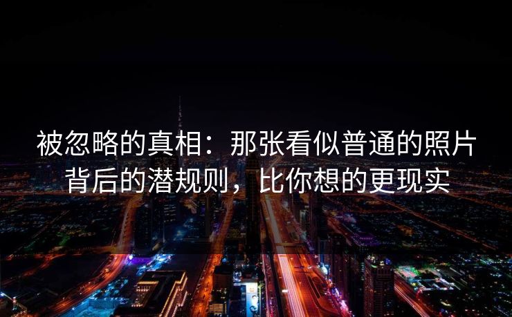 被忽略的真相：那张看似普通的照片背后的潜规则，比你想的更现实