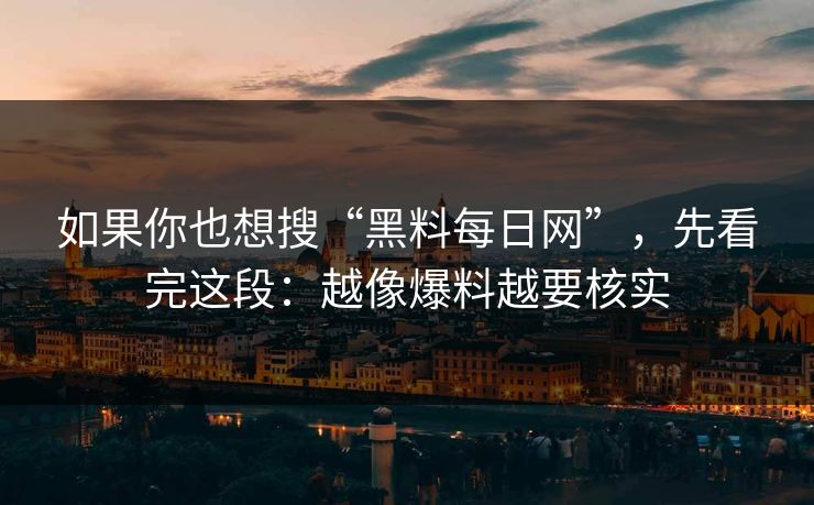 如果你也想搜“黑料每日网”，先看完这段：越像爆料越要核实