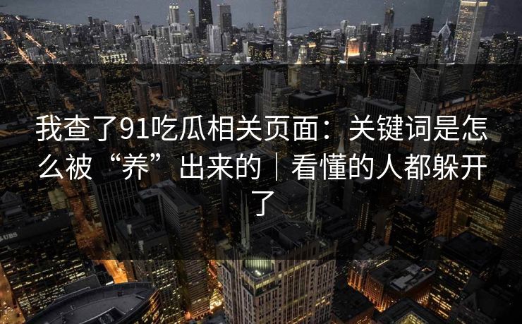 我查了91吃瓜相关页面：关键词是怎么被“养”出来的｜看懂的人都躲开了