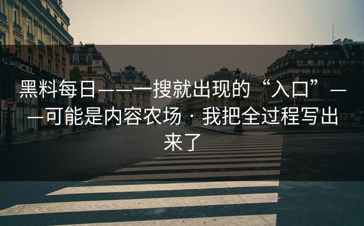 黑料每日——一搜就出现的“入口”——可能是内容农场 · 我把全过程写出来了