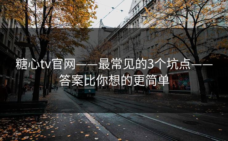 糖心tv官网——最常见的3个坑点——答案比你想的更简单 糖心tv官网——最常见的3个坑点——答案比你想的更简单