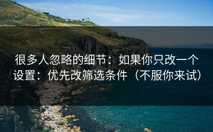 很多人忽略的细节：如果你只改一个设置：优先改筛选条件（不服你来试）