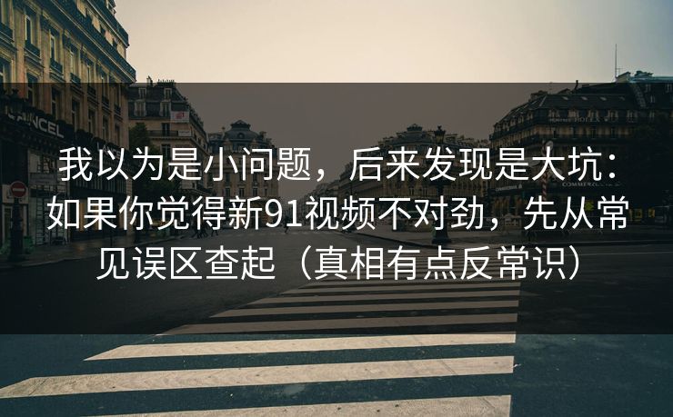 我以为是小问题，后来发现是大坑：如果你觉得新91视频不对劲，先从常见误区查起（真相有点反常识）