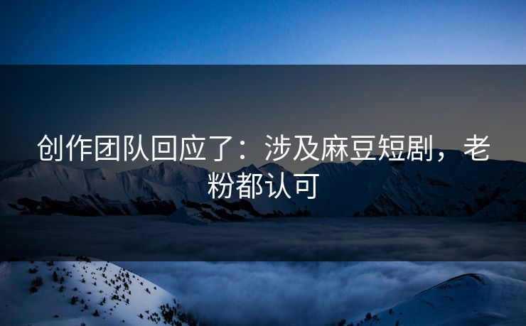 创作团队回应了:涉及麻豆短剧,老粉都认可 创作团队回应了:涉及麻豆短剧,老粉都认可