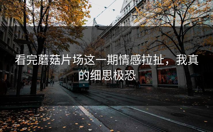 看完蘑菇片场这一期情感拉扯，我真的细思极恐