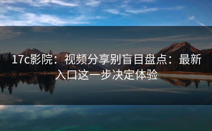 17c影院：视频分享别盲目盘点：最新入口这一步决定体验