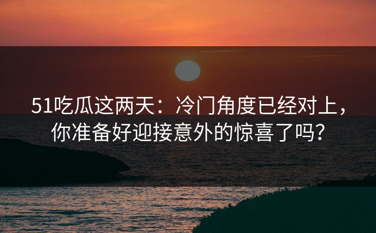 51吃瓜这两天：冷门角度已经对上，你准备好迎接意外的惊喜了吗？