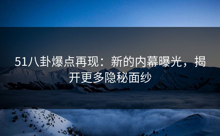 51八卦爆点再现：新的内幕曝光，揭开更多隐秘面纱
