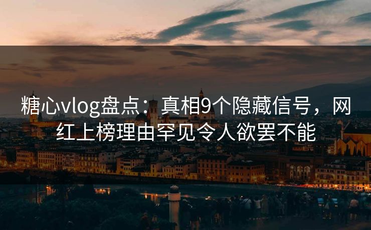 糖心vlog盘点：真相9个隐藏信号，网红上榜理由罕见令人欲罢不能