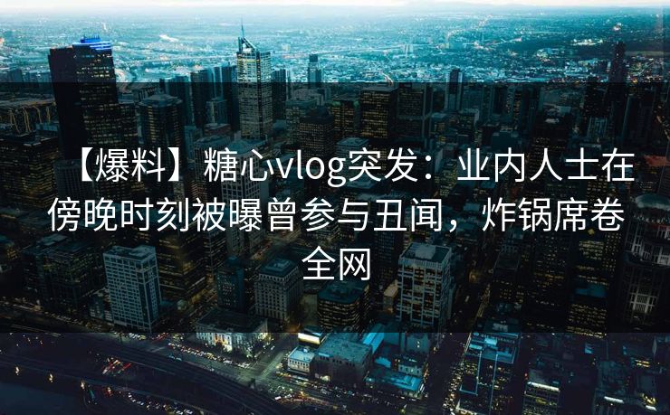 【爆料】糖心vlog突发:业内人士在傍晚时刻被曝曾参与丑闻,炸锅席卷全网 【爆料】糖心vlog突发:业内人士在傍晚时刻被曝曾参与丑闻,炸锅席卷全网