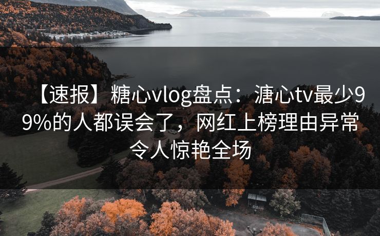 【速报】糖心vlog盘点：溏心tv最少99%的人都误会了，网红上榜理由异常令人惊艳全场