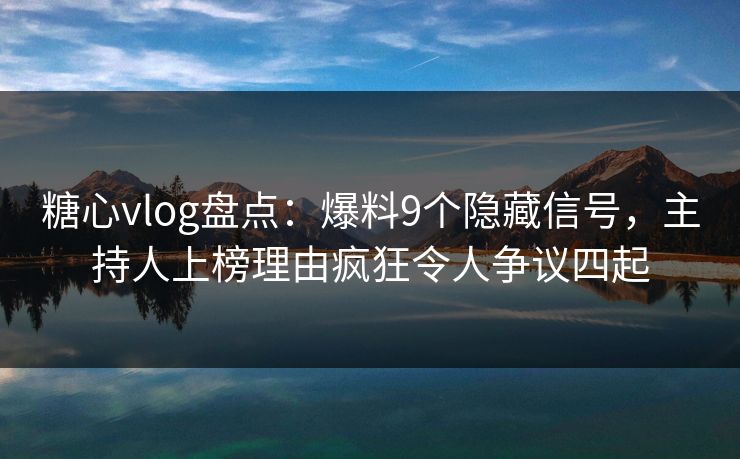 糖心vlog盘点:爆料9个隐藏信号,主持人上榜理由疯狂令人争议四起 糖心vlog盘点:爆料9个隐藏信号,主持人上榜理由疯狂令人争议四起