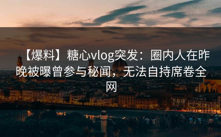 【爆料】糖心vlog突发:圈内人在昨晚被曝曾参与秘闻,无法自持席卷全网 【爆料】糖心vlog突发:圈内人在昨晚被曝曾参与秘闻,无法自持席卷全网
