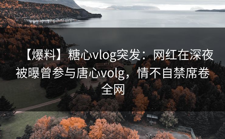 【爆料】糖心vlog突发:网红在深夜被曝曾参与唐心volg,情不自禁席卷全网 【爆料】糖心vlog突发:网红在深夜被曝曾参与唐心volg,情不自禁席卷全网