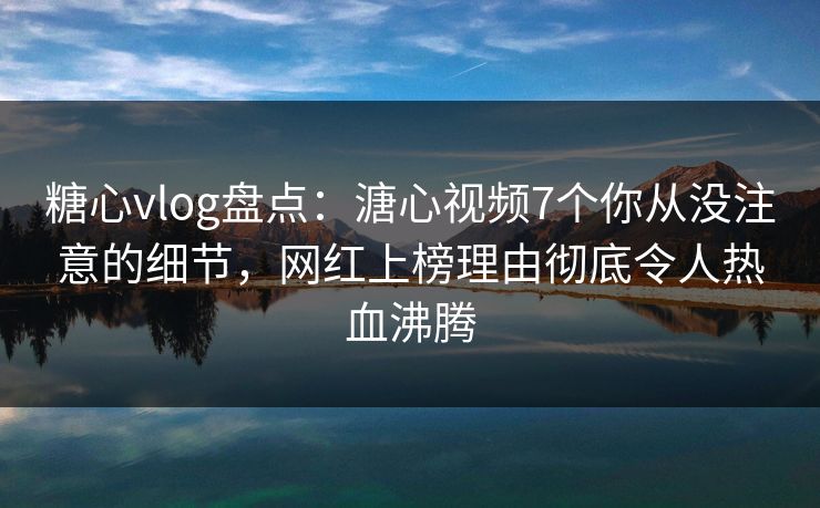 糖心vlog盘点:溏心视频7个你从没注意的细节,网红上榜理由彻底令人热血沸腾 糖心vlog盘点:溏心视频7个你从没注意的细节,网红上榜理由彻底令人热血沸腾