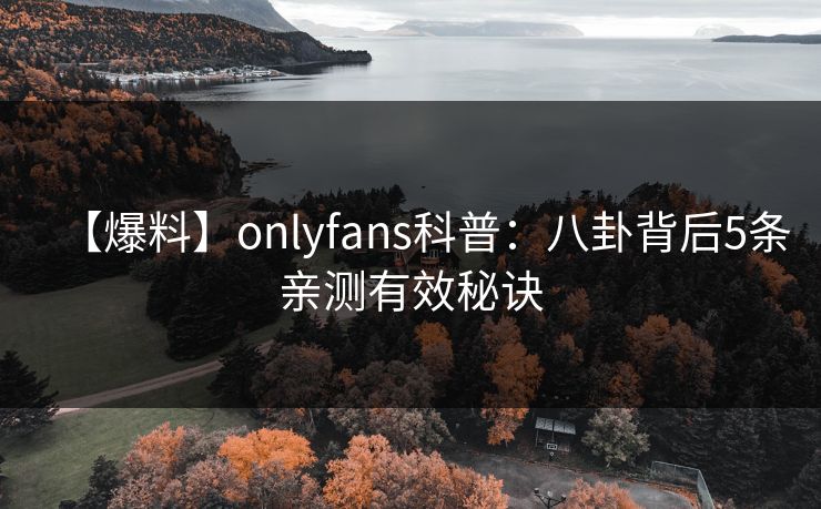 【爆料】onlyfans科普:八卦背后5条亲测有效秘诀 【爆料】onlyfans科普:八卦背后5条亲测有效秘诀