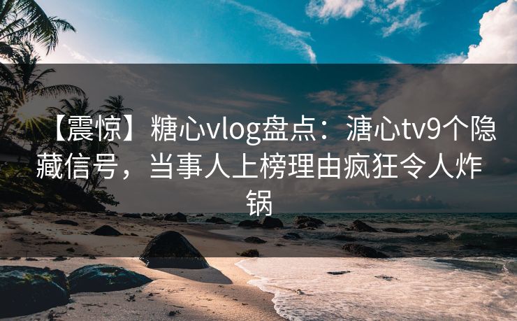 【震惊】糖心vlog盘点:溏心tv9个隐藏信号,当事人上榜理由疯狂令人炸锅 【震惊】糖心vlog盘点:溏心tv9个隐藏信号,当事人上榜理由疯狂令人炸锅