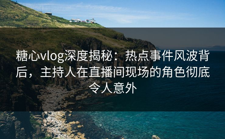 糖心vlog深度揭秘:热点事件风波背后,主持人在直播间现场的角色彻底令人意外 糖心vlog深度揭秘:热点事件风波背后,主持人在直播间现场的角色彻底令人意外