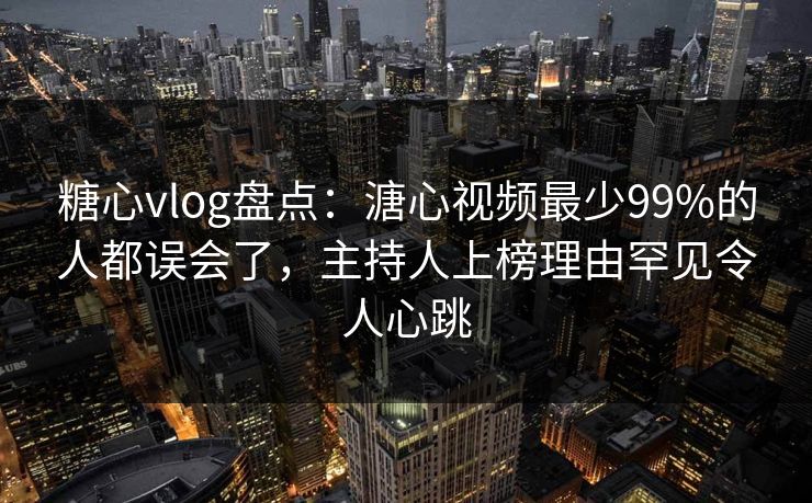 糖心vlog盘点:溏心视频最少99%的人都误会了,主持人上榜理由罕见令人心跳 糖心vlog盘点:溏心视频最少99%的人都误会了,主持人上榜理由罕见令人心跳