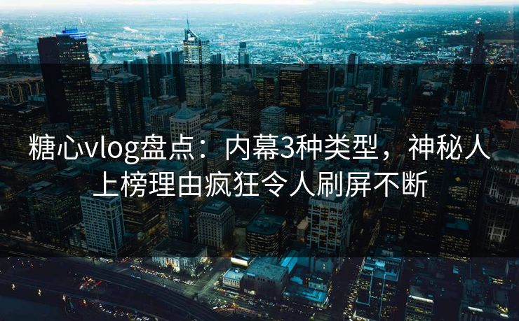 糖心vlog盘点：内幕3种类型，神秘人上榜理由疯狂令人刷屏不断