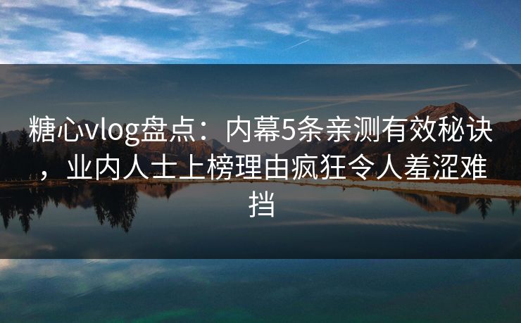 糖心vlog盘点：内幕5条亲测有效秘诀，业内人士上榜理由疯狂令人羞涩难挡